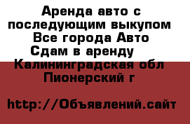 Аренда авто с последующим выкупом. - Все города Авто » Сдам в аренду   . Калининградская обл.,Пионерский г.